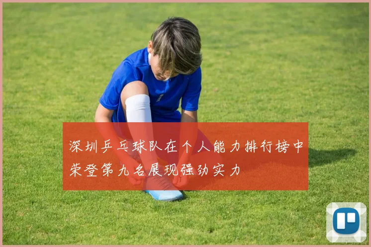 深圳乒乓球队在个人能力排行榜中荣登第九名展现强劲实力
