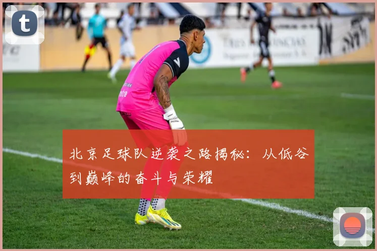 北京足球队逆袭之路揭秘：从低谷到巅峰的奋斗与荣耀