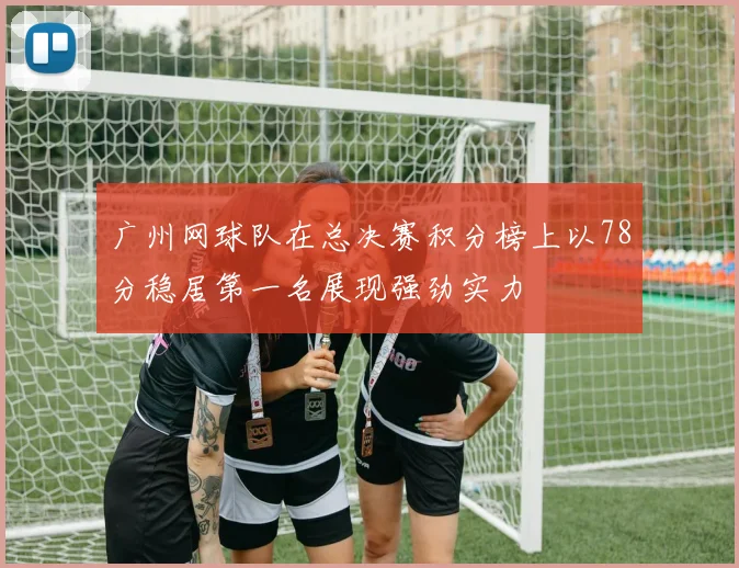 广州网球队在总决赛积分榜上以78分稳居第一名展现强劲实力