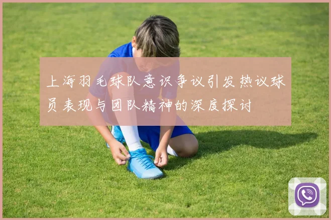 上海羽毛球队意识争议引发热议球员表现与团队精神的深度探讨