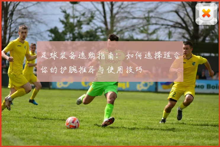 足球装备选购指南：如何选择适合你的护腕推荐与使用技巧