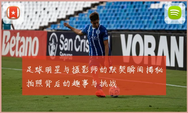 足球明星与摄影师的默契瞬间揭秘拍照背后的趣事与挑战