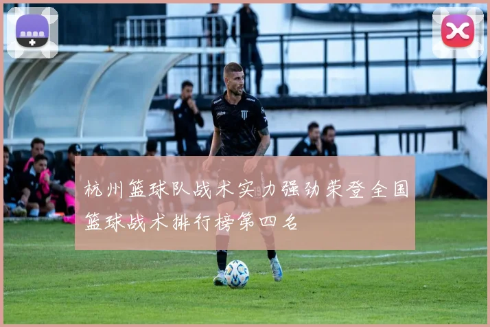 杭州篮球队战术实力强劲荣登全国篮球战术排行榜第四名