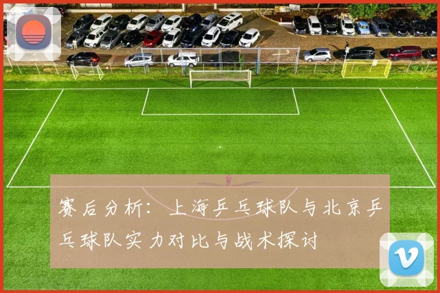 赛后分析：上海乒乓球队与北京乒乓球队实力对比与战术探讨
