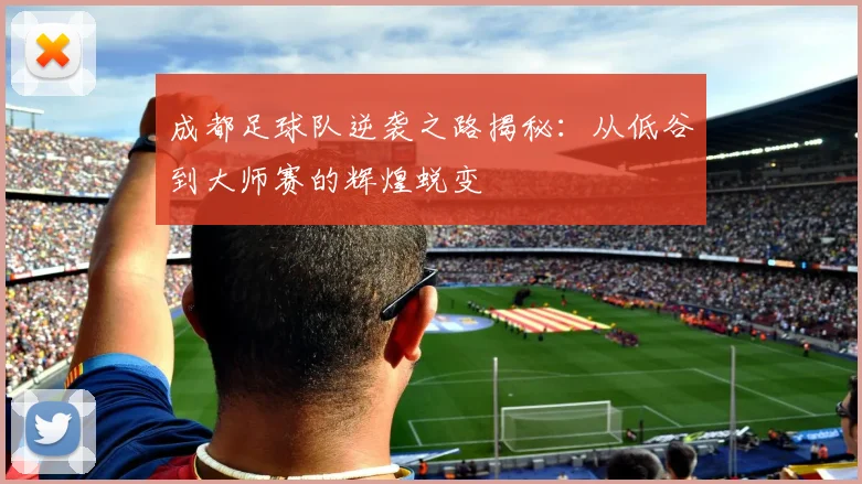 成都足球队逆袭之路揭秘：从低谷到大师赛的辉煌蜕变