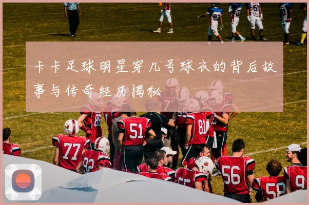 卡卡足球明星穿几号球衣的背后故事与传奇经历揭秘