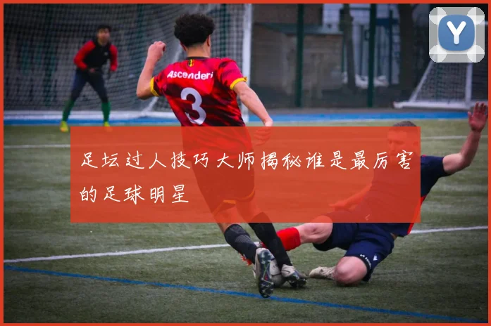足坛过人技巧大师揭秘谁是最厉害的足球明星