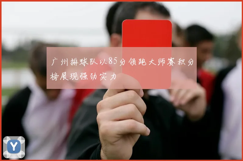 广州排球队以85分领跑大师赛积分榜展现强劲实力